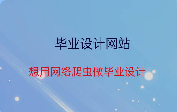 毕业设计网站 想用网络爬虫做毕业设计，有什么视频资源和学习网站可推荐吗？